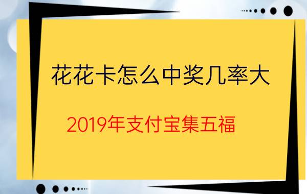 花花卡怎么中奖几率大 2019年支付宝集五福，你打算卖还是集齐？